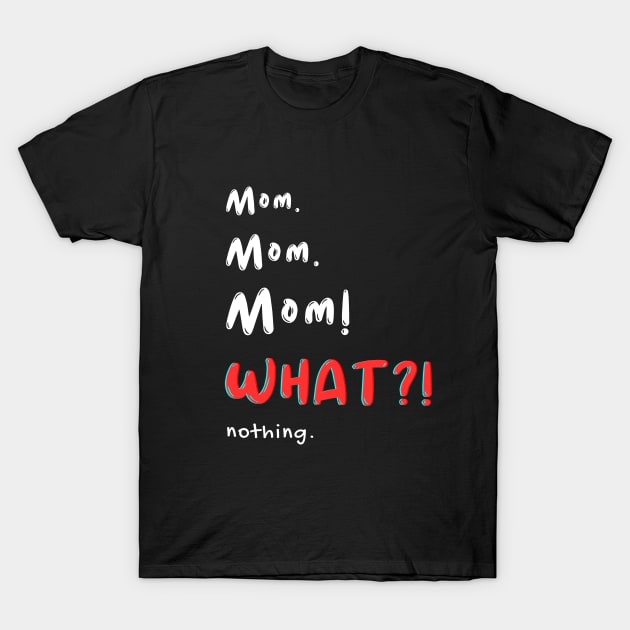 Mom Mom Mom! WHAT! nothing T-Shirt by Elemental Tee Company